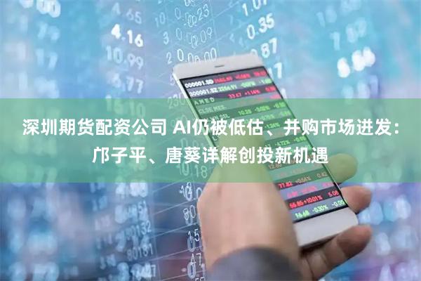 深圳期货配资公司 AI仍被低估、并购市场迸发：邝子平、唐葵详解创投新机遇