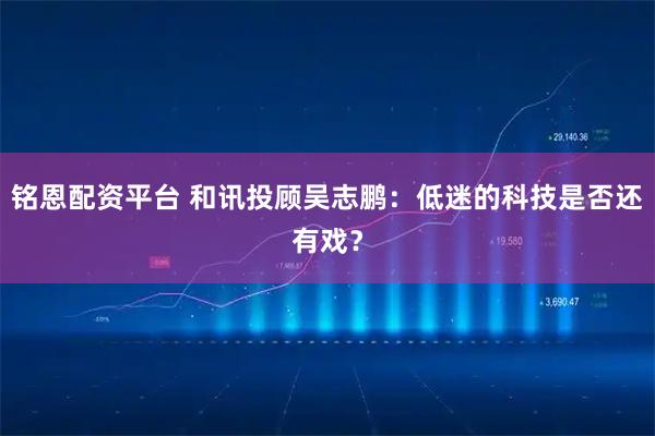 铭恩配资平台 和讯投顾吴志鹏：低迷的科技是否还有戏？