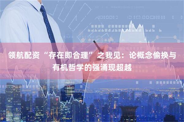 领航配资 “存在即合理” 之我见：论概念偷换与有机哲学的强涌现超越