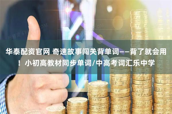 华泰配资官网 奇速故事闯关背单词——背了就会用！小初高教材同步单词/中高考词汇乐中学