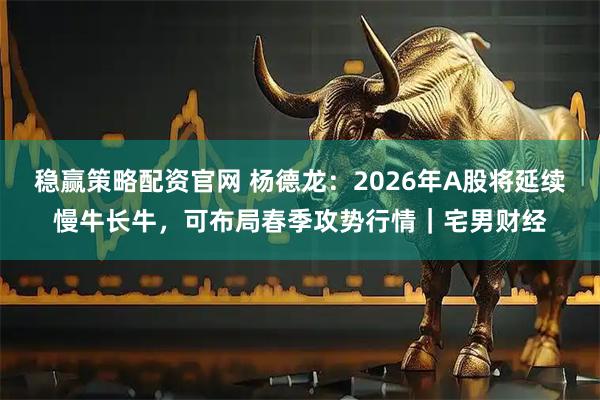 稳赢策略配资官网 杨德龙：2026年A股将延续慢牛长牛，可布局春季攻势行情｜宅男财经