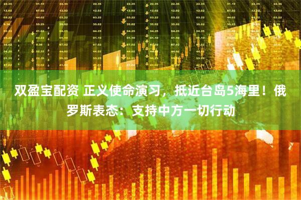双盈宝配资 正义使命演习，抵近台岛5海里！俄罗斯表态：支持中方一切行动