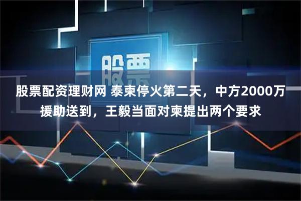 股票配资理财网 泰柬停火第二天，中方2000万援助送到，王毅当面对柬提出两个要求