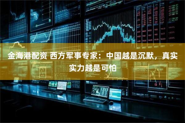 金海港配资 西方军事专家：中国越是沉默，真实实力越是可怕