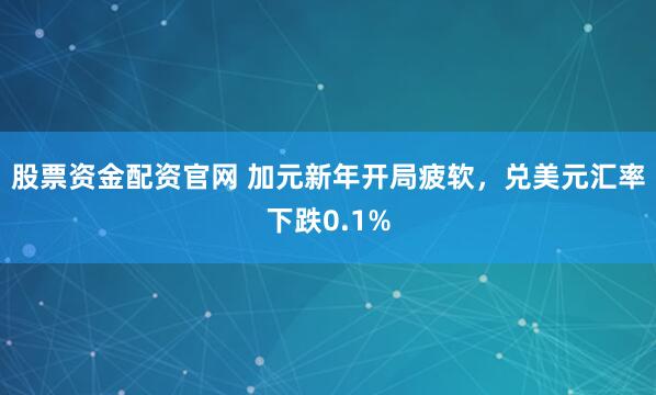 股票资金配资官网 加元新年开局疲软，兑美元汇率下跌0.1%
