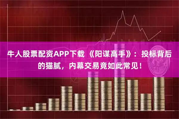 牛人股票配资APP下载 《阳谋高手》：投标背后的猫腻，内幕交易竟如此常见！