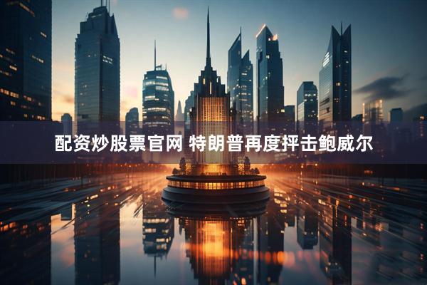 配资炒股票官网 特朗普再度抨击鲍威尔