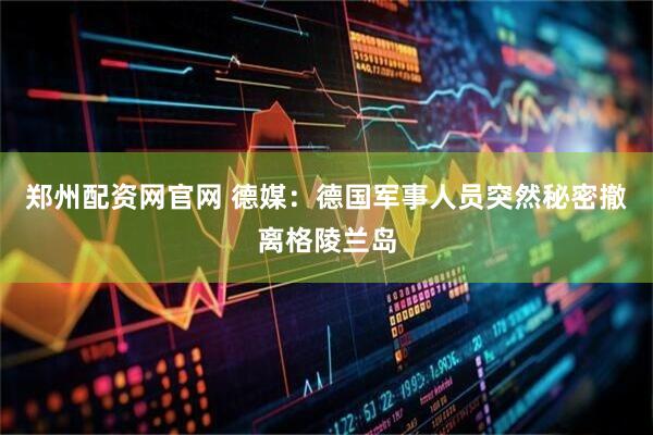 郑州配资网官网 德媒：德国军事人员突然秘密撤离格陵兰岛