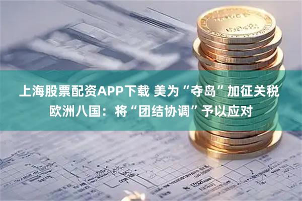 上海股票配资APP下载 美为“夺岛”加征关税 欧洲八国：将“团结协调”予以应对