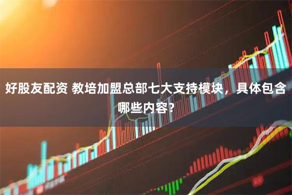 好股友配资 教培加盟总部七大支持模块，具体包含哪些内容？