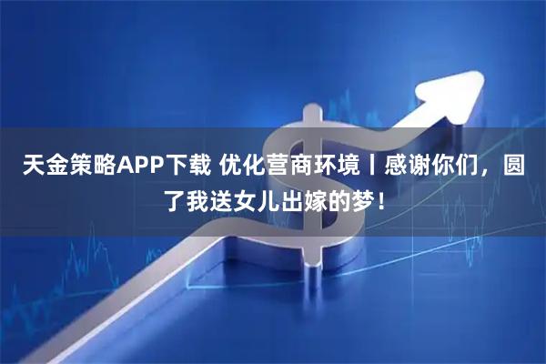 天金策略APP下载 优化营商环境丨感谢你们，圆了我送女儿出嫁的梦！