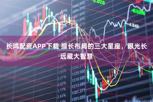 长鸿配资APP下载 擅长布局的三大星座，眼光长远藏大智慧