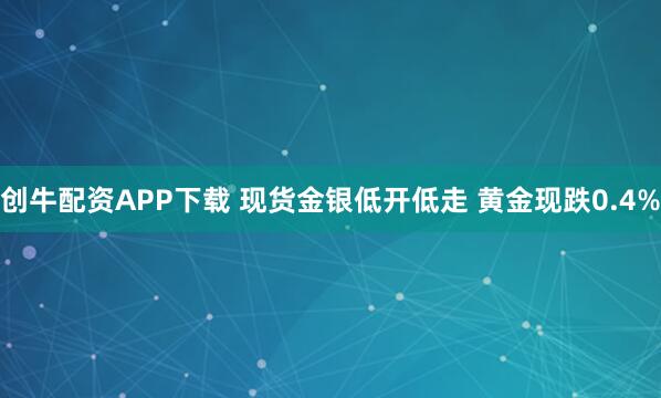 创牛配资APP下载 现货金银低开低走 黄金现跌0.4%