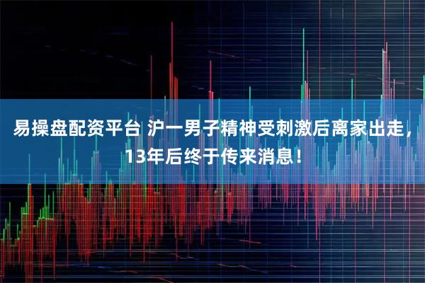 易操盘配资平台 沪一男子精神受刺激后离家出走，13年后终于传来消息！