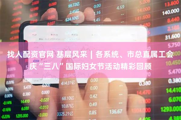 找人配资官网 基层风采∣各系统、市总直属工会庆“三八”国际妇女节活动精彩回顾