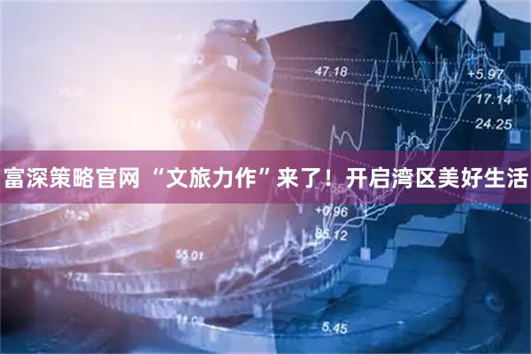 富深策略官网 “文旅力作”来了！开启湾区美好生活