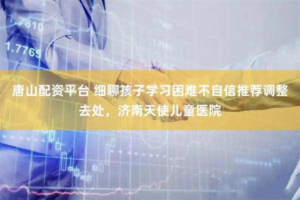 唐山配资平台 细聊孩子学习困难不自信推荐调整去处，济南天使儿童医院