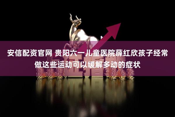 安信配资官网 贵阳六一儿童医院薛红欣孩子经常做这些运动可以缓解多动的症状
