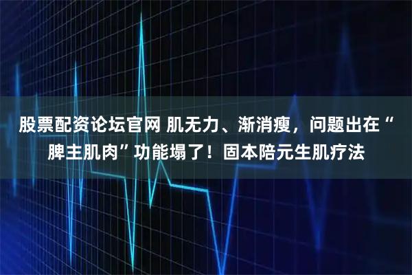 股票配资论坛官网 肌无力、渐消瘦，问题出在“脾主肌肉”功能塌了！固本陪元生肌疗法