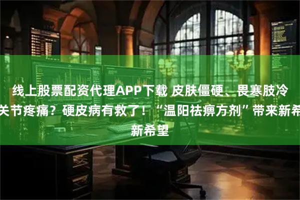 线上股票配资代理APP下载 皮肤僵硬、畏寒肢冷、关节疼痛？硬皮病有救了！“温阳祛痹方剂”带来新希望