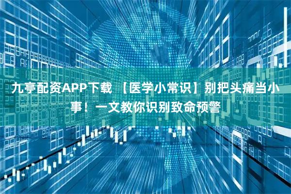 九亭配资APP下载 【医学小常识】别把头痛当小事！一文教你识别致命预警