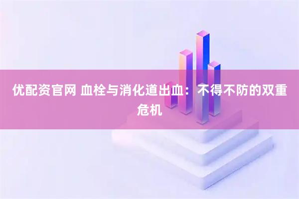 优配资官网 血栓与消化道出血：不得不防的双重危机