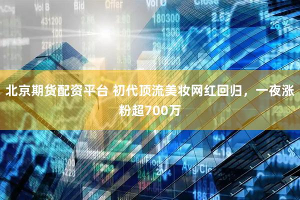 北京期货配资平台 初代顶流美妆网红回归，一夜涨粉超700万